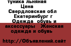 туника льняная yjdfz › Цена ­ 400 - Свердловская обл., Екатеринбург г. Одежда, обувь и аксессуары » Женская одежда и обувь   